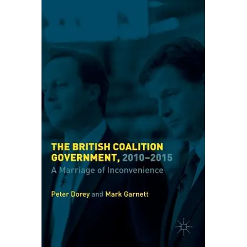 The British Coalition Government, 2010-2015: A Marriage of Inconvenience - Hardcover