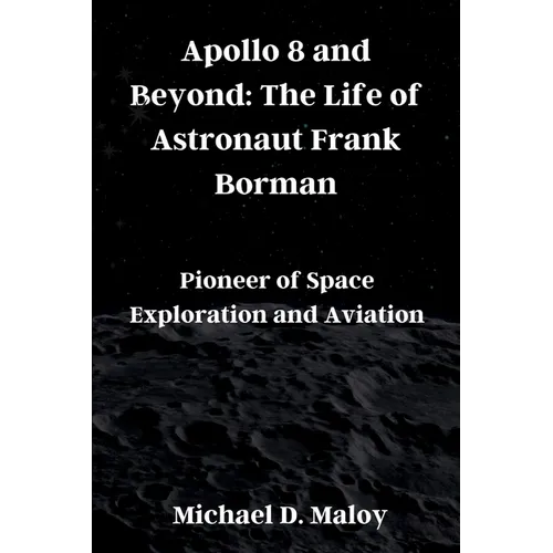 Apollo 8 and Beyond: The Life of Astronaut Frank Borman: Pioneer of Space Exploration and Aviation