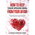 How to Help Your Spouse Heal From Your Affair: Rebuilding Trust and Recovering Your Marriage After Infidelity