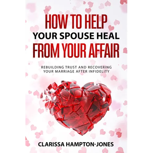 How to Help Your Spouse Heal From Your Affair: Rebuilding Trust and Recovering Your Marriage After Infidelity