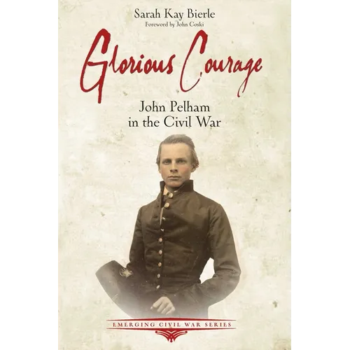 Glorious Courage: John Pelham in the Civil War