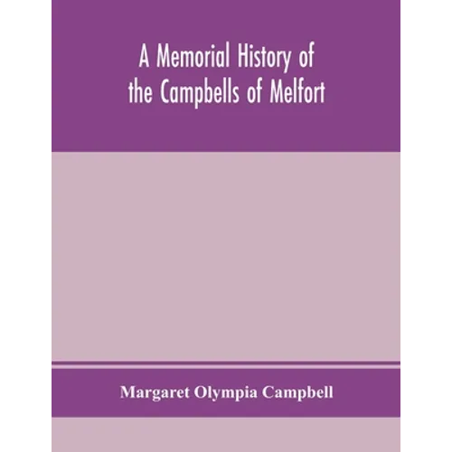 A Memorial History Of The Campbells Of Melfort, Argyllshire, Which Includes Records Of The Different Highland And Other Families With Whom They Have I