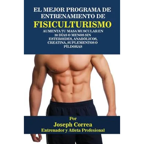 El Mejor Programa De Entrenamiento De Fisiculturismo: Aumenta Tu Masa Muscular En 30 Días O Menos Sin Esteroides, Anabólicos, Creatina, Suplementos O