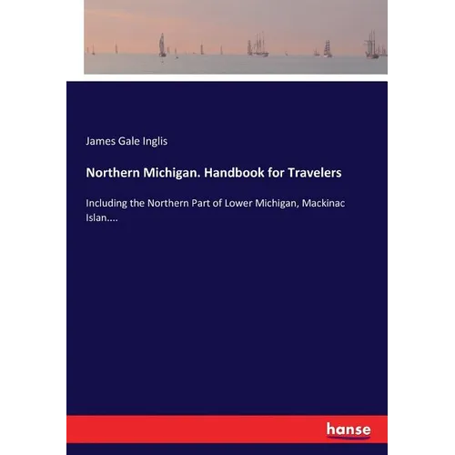 Northern Michigan. Handbook for Travelers: Including the Northern Part of Lower Michigan, Mackinac Islan....