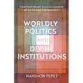 Worldly Politics and Divine Institutions: Contemporary Entanglements of Faith and Government