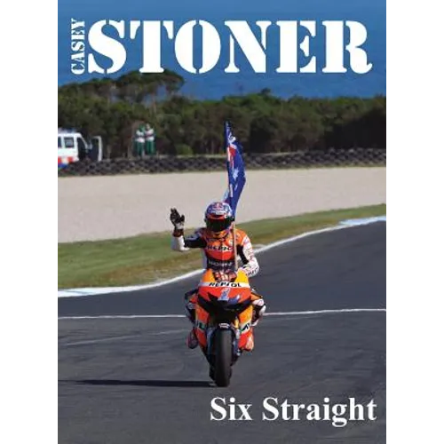 Casey Stoner Six Straight: A history of Casey Stoner at the Australian Motorcycle Grand Prix: A history of Casey Stoner at the Australian Motorcy