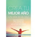 Crea Tu Mejor Año Un Día a La Vez: Una Guía Poética Para Inspirar Paz Y Conseguir Este Año Lo Que Mas Quieres