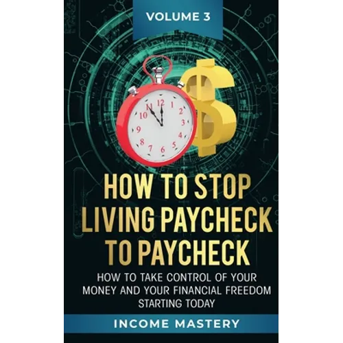 How to Stop Living Paycheck to Paycheck: How to take control of your money and your financial freedom starting today Volume 3