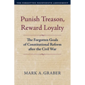 Punish Treason, Reward Loyalty: The Forgotten Goals of Constitutional Reform After the Civil War