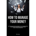 How To Manage Your Money: Guide To Personal Finance Budgeting And Management: Step-By-Step Plan For Money Budgeting And Management Today Strategies Fo
