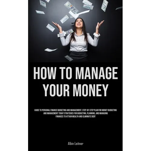 How To Manage Your Money: Guide To Personal Finance Budgeting And Management: Step-By-Step Plan For Money Budgeting And Management Today Strategies Fo