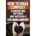 How to Make Compost: Composting Methods and Materials for Good Compost: Learn how to make and use compost effectively with this comprehensi