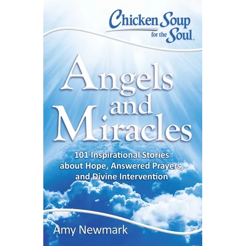 Chicken Soup for the Soul: Angels and Miracles: 101 Inspirational Stories about Hope, Answered Prayers, and Divine Intervention