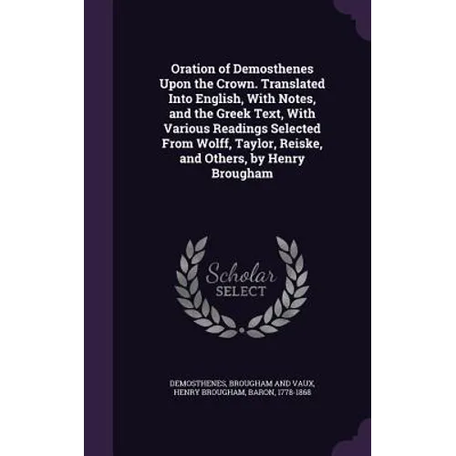 Oration of Demosthenes Upon the Crown. Translated Into English, With Notes, and the Greek Text, With Various Readings Selected From Wolff, Taylor, Rei