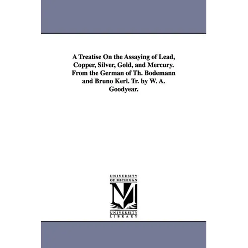 A Treatise On the Assaying of Lead, Copper, Silver, Gold, and Mercury. From the German of Th. Bodemann and Bruno Kerl. Tr. by W. A. Goodyear.