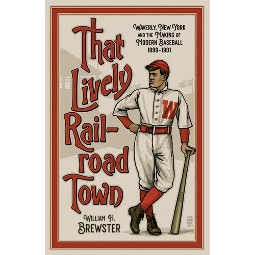 That Lively Railroad Town: Waverly, New York and the Making of Modern Baseball, 1899-1901