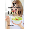 89 Juice and Salad Recipes to Fight Cancer: The Comprehensive Recipe Book to Combating Cancer No Matter What Your Condition