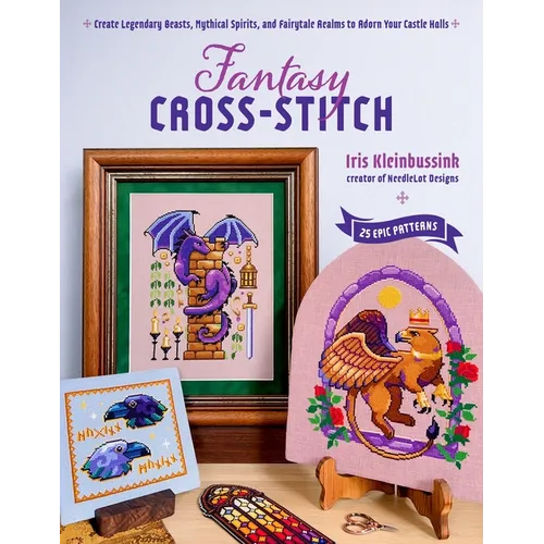 Fantasy Cross-Stitch: Create Legendary Beasts, Mythical Spirits, and Fairy-Tale Realms to Adorn Your Castle Halls