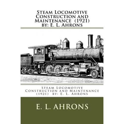 Steam Locomotive Construction and Maintenance (1921) by: E. L. Ahrons