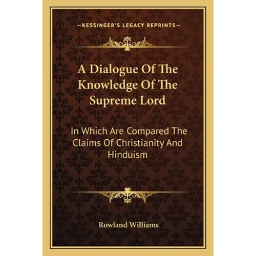 A Dialogue Of The Knowledge Of The Supreme Lord: In Which Are Compared The Claims Of Christianity And Hinduism
