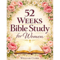 52 Weeks Bible Study for Women: A Life-Changing, Scripture-Based Journey to Deepen Your Faith, Strengthen Your Relationship with God, and Grow in Spir