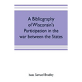 A bibliography of Wisconsin's participation in the war between the states; Based upon material contained in the Wisconsin Historical Library
