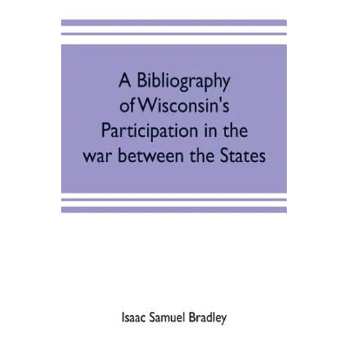 A bibliography of Wisconsin's participation in the war between the states; Based upon material contained in the Wisconsin Historical Library