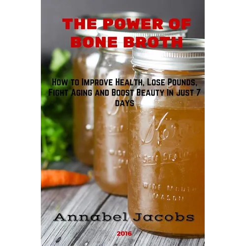 The Power of Bone Broth: How to Improve Health, Lose Pounds, Fight Aging and Boost Beauty In just 7 days