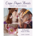 Crepe Paper Flower Jewelry and Hair Designs: 20 Beautiful Pieces to Make