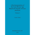 A Re-Interpretation of the Later Bronze Age Metalwork Hoards of Essex and Kent, Volume I