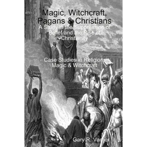 Magic, Witchcraft, Pagans & Christians: A Study in the Suppression of Belief and the Rise of Christianity