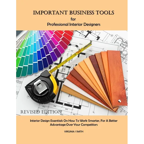Important Business Tools for Professional Interior Designers: Interior Design Essentials on How to Work Smarter for a Better Advantage Over Your Compe
