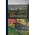 Life Of Lord Timothy Dexter: Embracing Sketches Of The Eccentric Characters That Composed His Associates, Including "dexter's Pickle For The Knowin