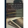 The Life of Logan Belt He Noted Desperado of Southern Illinois: a Complete Life History of the Most Daring Desperado Ever Know to Civilization; a True