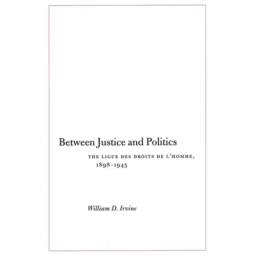 Between Justice and Politics: The Ligue Des Droits de l'Homme, 1898-1945