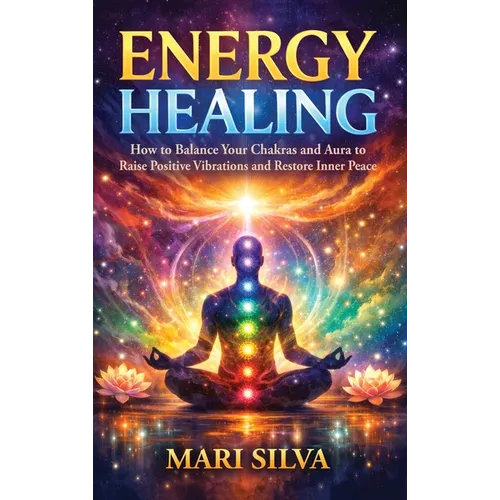 Energy Healing: How to Balance Your Chakras and Aura to Raise Positive Vibrations and Restore Inner Peace