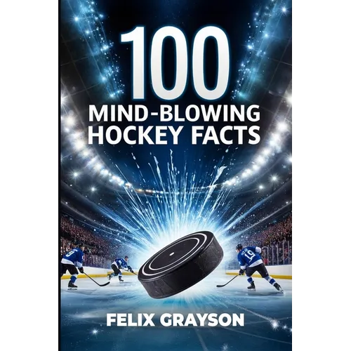 100 Mind-Blowing Hockey Facts: 100 Incredible Stories from Hockey's Most Unbelievable Moments