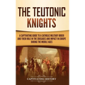 The Teutonic Knights: A Captivating Guide to a Catholic Military Order and Their Role in the Crusades and Impact in Europe during the Middle Ages