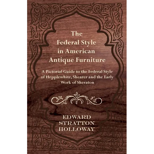 The Federal Style in American Antique Furniture - A Pictorial Guide to the Federal Style of Hepplewhite, Shearer and the Early Work of Sheraton