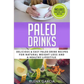 Paleo Drinks: Delicious and Easy Paleo Drink Recipes for Natural Weight Loss and A Healthy Lifestyle