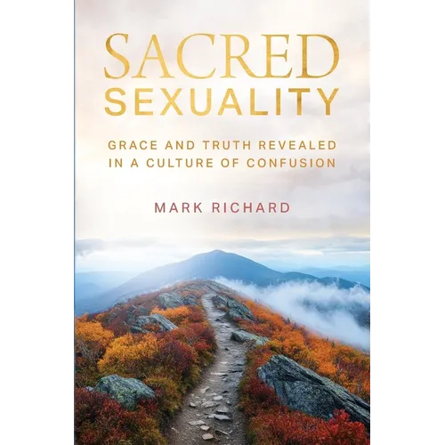 Sacred Sexuality: Grace and Truth Revealed in a Culture of Confusion