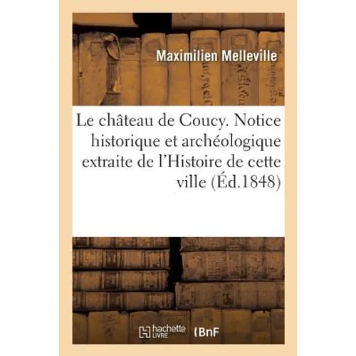 Le château de Coucy. Notice historique et archéologique extraite de l'Histoire de cette ville