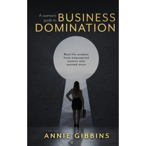 A Woman's Guide to Business Domination: Real-life wisdom from empowered women who wanted more