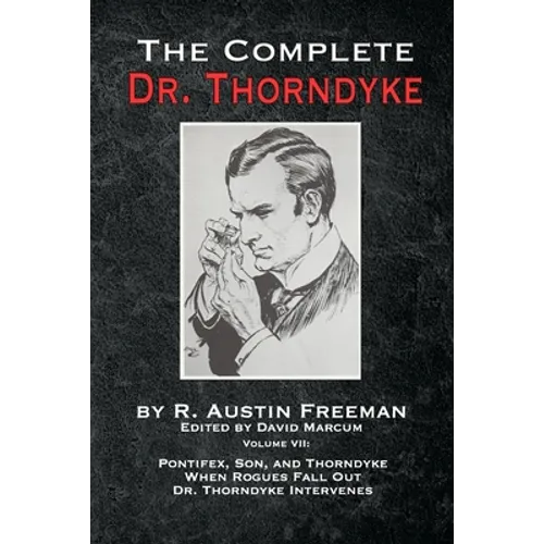 The Complete Dr. Thorndyke - Volume VII: Pontifex, Son, and Thorndyke When Rogues Fall Out and Dr. Thorndyke Intervenes