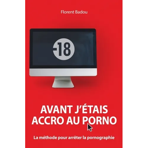 Avant j'étais accro au porno: La méthode pour arrêter la pornographie