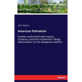 American Patriotism: Farther confronted with reason, scripture, and the constitution. Being observations on the dangerous politics