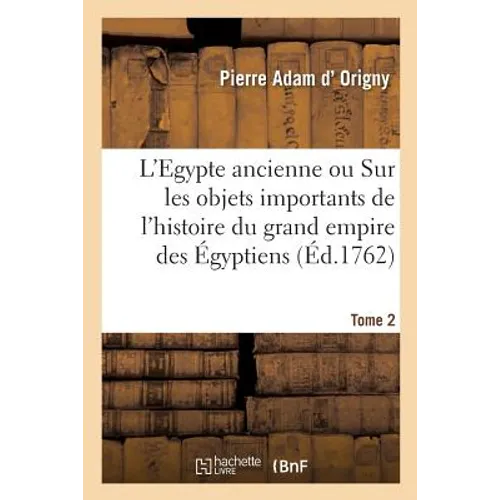L'Egypte Ancienne. Tome 2: Memoires Sur Les Objets Les Plus Importants de l'Histoire Du Grand Empire Des Égyptiens