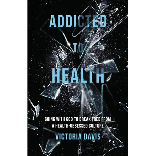 Addicted to Health: Going with God to Break Free from a Health-Obsessed Culture