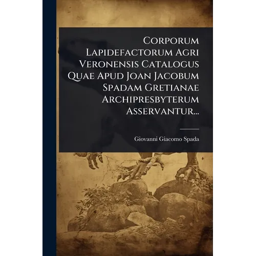 Corporum Lapidefactorum Agri Veronensis Catalogus Quae Apud Joan Jacobum Spadam Gretianae Archipresbyterum Asservantur...