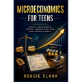Microeconomics for Teens: A Simple Guide to Supply and Demand, Prices, Competition, and How Markets Work